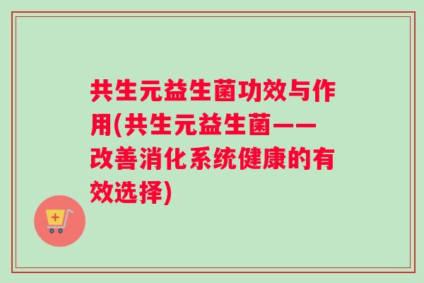 共生元益生菌功效与作用(共生元益生菌——改善消化系统健康的有效选择)