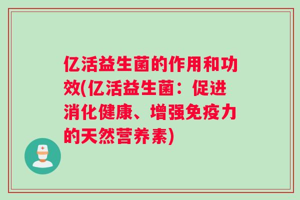 亿活益生菌的作用和功效(亿活益生菌：促进消化健康、增强免疫力的天然营养素)