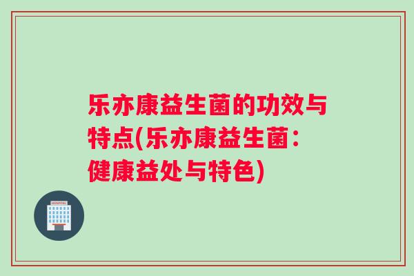 乐亦康益生菌的功效与特点(乐亦康益生菌：健康益处与特色)