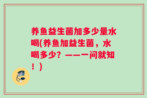 养鱼益生菌加多少量水喝(养鱼加益生菌，水喝多少？——一问就知！)