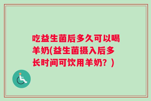 吃益生菌后多久可以喝羊奶(益生菌摄入后多长时间可饮用羊奶？)