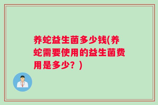养蛇益生菌多少钱(养蛇需要使用的益生菌费用是多少?) 养蛇益生菌多少钱(养蛇需要使用的益生菌费用是多少?)