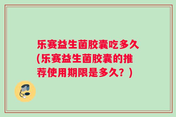 乐赛益生菌胶囊吃多久(乐赛益生菌胶囊的推荐使用期限是多久？)