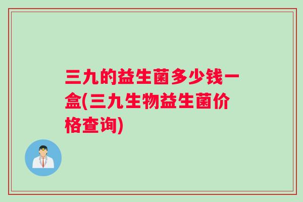 三九的益生菌多少钱一盒(三九生物益生菌价格查询)