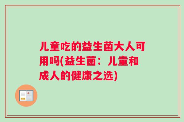 儿童吃的益生菌大人可用吗(益生菌：儿童和成人的健康之选)