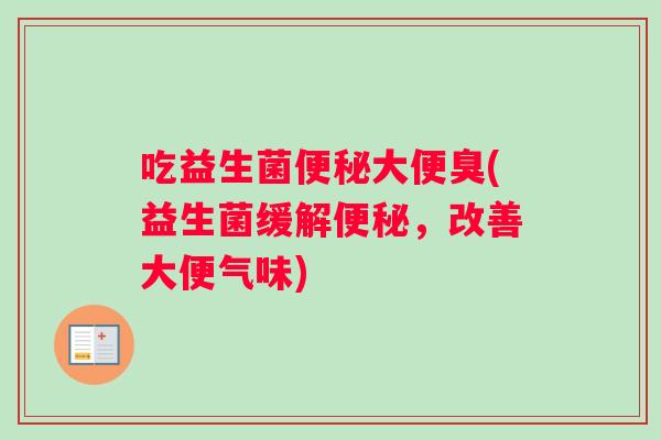 吃益生菌便秘大便臭(益生菌缓解便秘，改善大便气味)