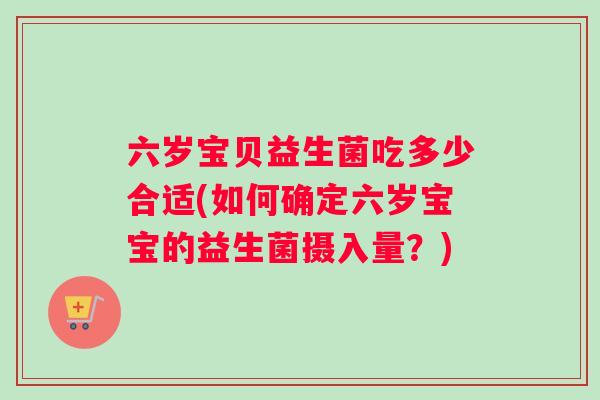 六岁宝贝益生菌吃多少合适(如何确定六岁宝宝的益生菌摄入量？)