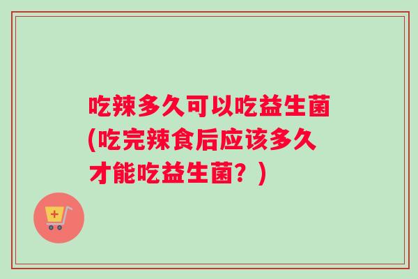 吃辣多久可以吃益生菌(吃完辣食后应该多久才能吃益生菌？)