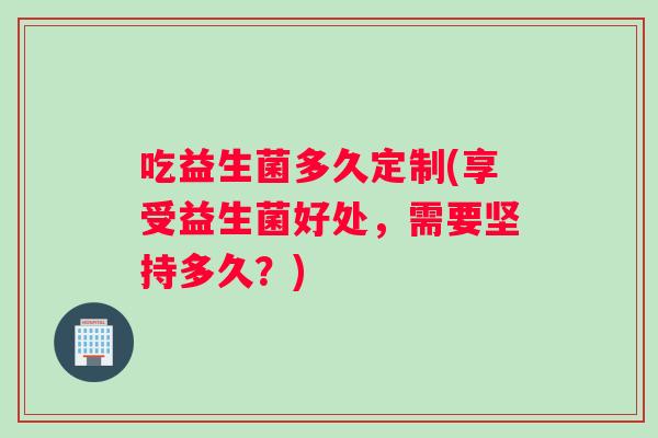 吃益生菌多久定制(享受益生菌好处，需要坚持多久？)