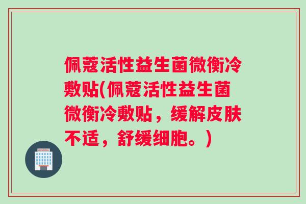 佩蔻活性益生菌微衡冷敷贴(佩蔻活性益生菌微衡冷敷贴，缓解不适，舒缓细胞。)