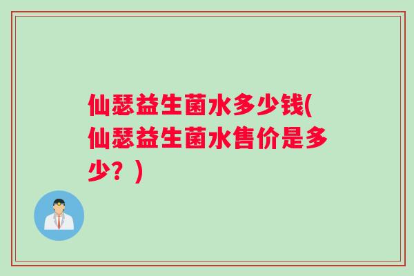 仙瑟益生菌水多少钱(仙瑟益生菌水售价是多少？)