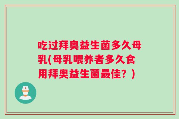 吃过拜奥益生菌多久母乳(母乳喂养者多久食用拜奥益生菌佳？)