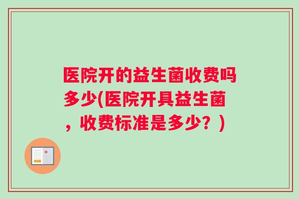 医院开的益生菌收费吗多少(医院开具益生菌，收费标准是多少？)