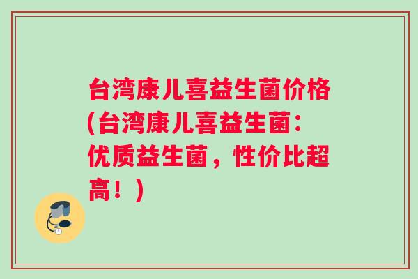 台湾康儿喜益生菌价格(台湾康儿喜益生菌：优质益生菌，性价比超高！)