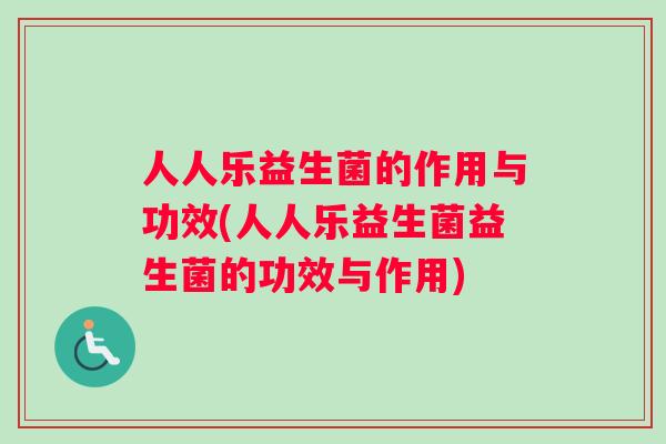 人人乐益生菌的作用与功效(人人乐益生菌益生菌的功效与作用)