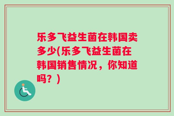 乐多飞益生菌在韩国卖多少(乐多飞益生菌在韩国销售情况，你知道吗？)