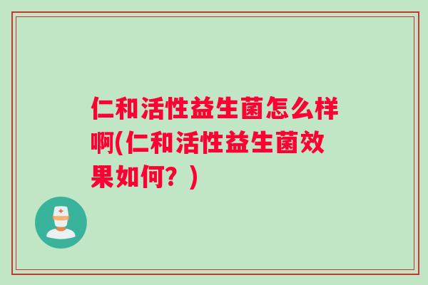 仁和活性益生菌怎么样啊(仁和活性益生菌效果如何？)