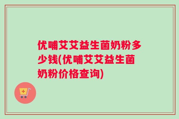 优哺艾艾益生菌奶粉多少钱(优哺艾艾益生菌奶粉价格查询)
