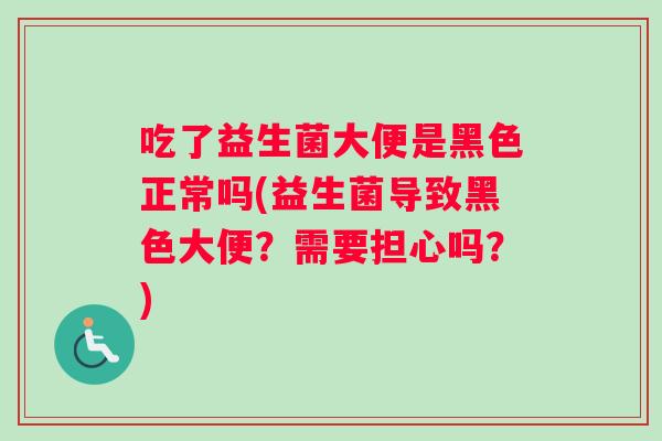 吃了益生菌大便是黑色正常吗(益生菌导致黑色大便？需要担心吗？)