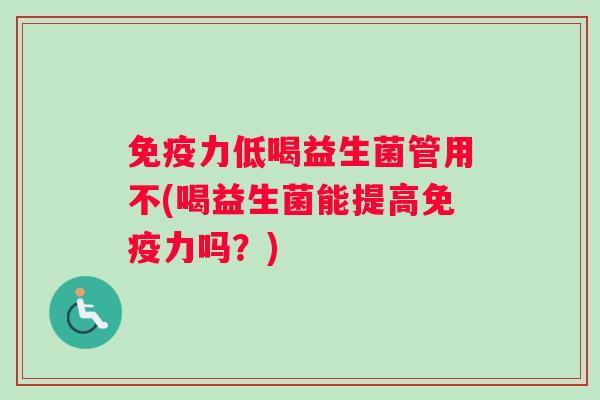 免疫力低喝益生菌管用不(喝益生菌能提高免疫力吗？)
