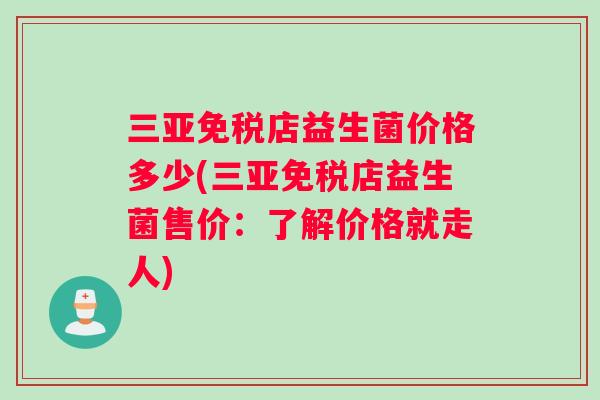 三亚免税店益生菌价格多少(三亚免税店益生菌售价：了解价格就走人)
