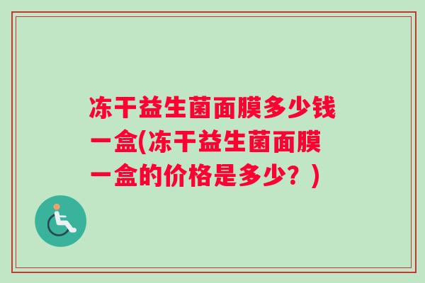 冻干益生菌面膜多少钱一盒(冻干益生菌面膜一盒的价格是多少?) 冻干益生菌面膜多少钱一盒(冻干益生菌面膜一盒的价格是多少?)