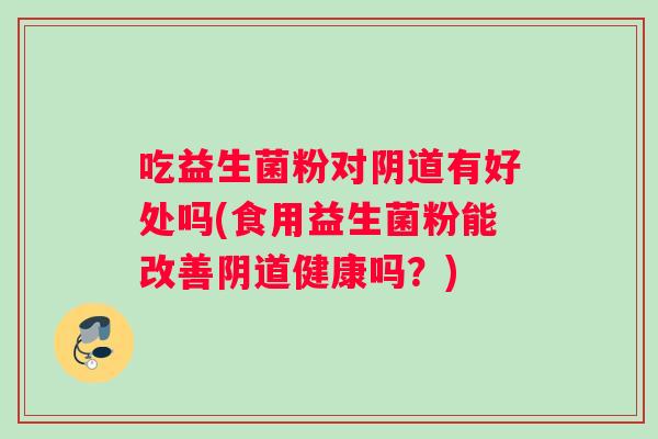 吃益生菌粉对阴道有好处吗(食用益生菌粉能改善阴道健康吗？)