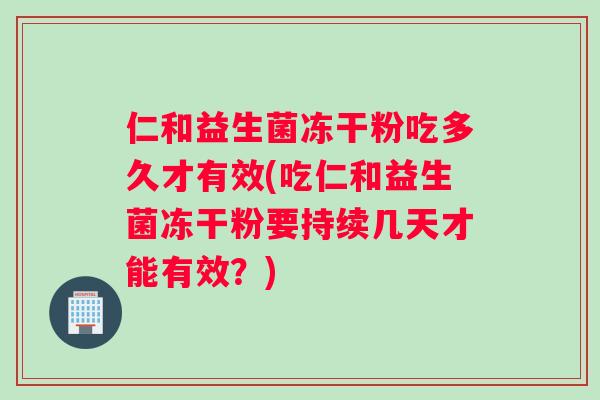 仁和益生菌冻干粉吃多久才有效(吃仁和益生菌冻干粉要持续几天才能有效？)