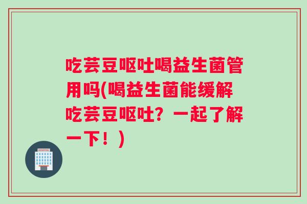 吃芸豆呕吐喝益生菌管用吗(喝益生菌能缓解吃芸豆呕吐？一起了解一下！)