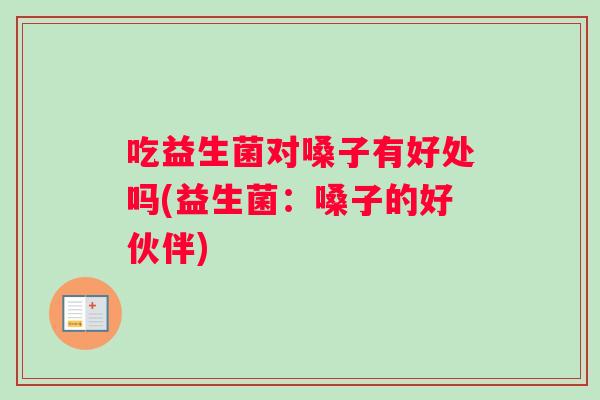 吃益生菌对嗓子有好处吗(益生菌：嗓子的好伙伴)