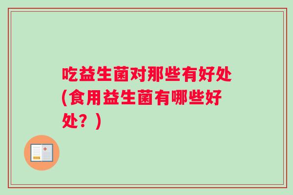 吃益生菌对那些有好处(食用益生菌有哪些好处？)