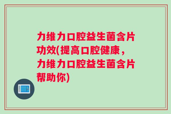 力维力口腔益生菌含片功效(提高口腔健康，力维力口腔益生菌含片帮助你)