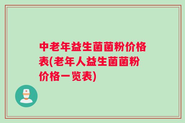 中老年益生菌菌粉价格表(老年人益生菌菌粉价格一览表)