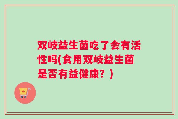 双岐益生菌吃了会有活性吗(食用双岐益生菌是否有益健康？)