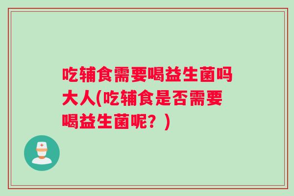 吃辅食需要喝益生菌吗大人(吃辅食是否需要喝益生菌呢？)