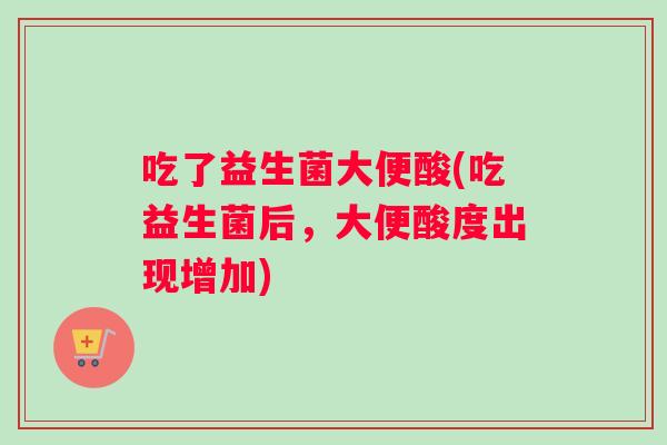 吃了益生菌大便酸(吃益生菌后,大便酸度出现增加) 吃了益生菌大便酸(吃益生菌后,大便酸度出现增加)