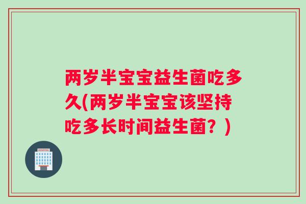 两岁半宝宝益生菌吃多久(两岁半宝宝该坚持吃多长时间益生菌？)