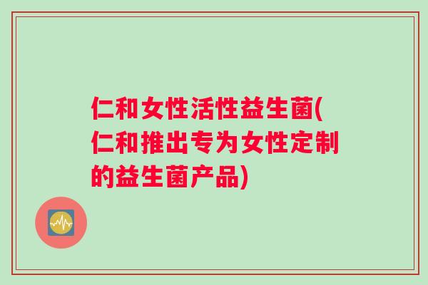 仁和女性活性益生菌(仁和推出专为女性定制的益生菌产品)