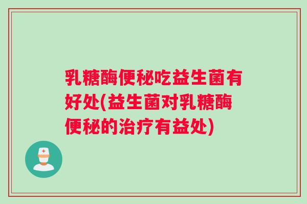 乳糖酶吃益生菌有好处(益生菌对乳糖酶的有益处)