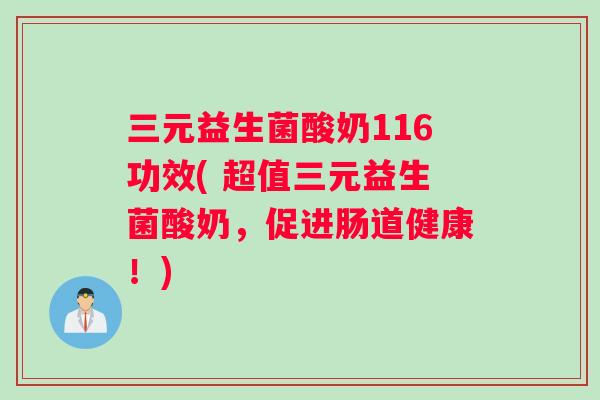 三元益生菌酸奶116功效( 超值三元益生菌酸奶，促进肠道健康！)