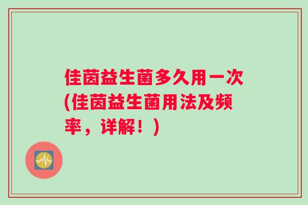 佳茵益生菌多久用一次(佳茵益生菌用法及频率，详解！)
