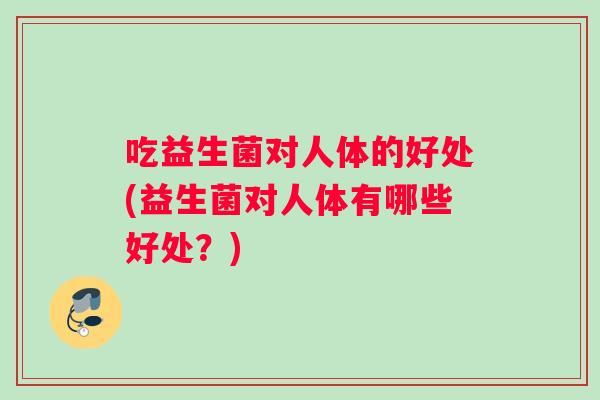 吃益生菌对人体的好处(益生菌对人体有哪些好处？)