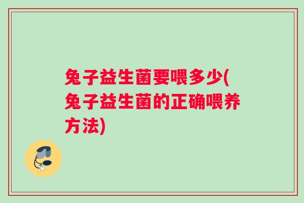 兔子益生菌要喂多少(兔子益生菌的正确喂养方法)