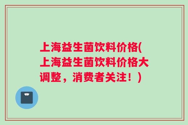 上海益生菌饮料价格(上海益生菌饮料价格大调整，消费者关注！)