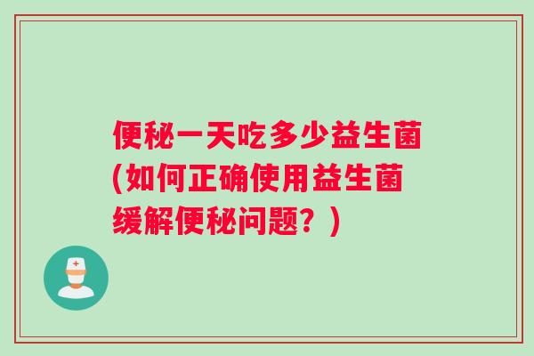 便秘一天吃多少益生菌(如何正确使用益生菌缓解便秘问题？)