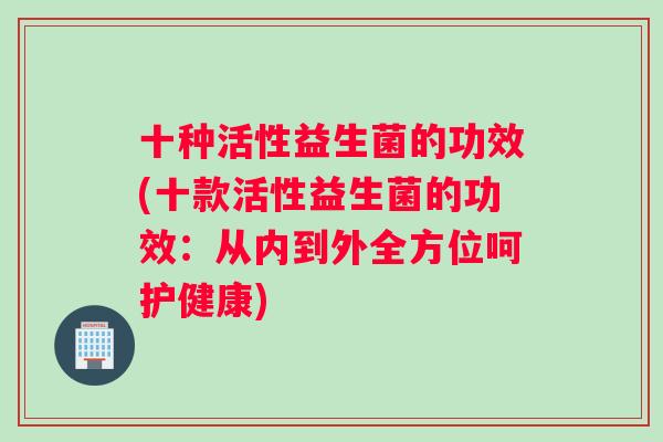 十种活性益生菌的功效(十款活性益生菌的功效：从内到外全方位呵护健康)