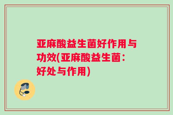 亚麻酸益生菌好作用与功效(亚麻酸益生菌：好处与作用)