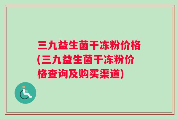 三九益生菌干冻粉价格(三九益生菌干冻粉价格查询及购买渠道)