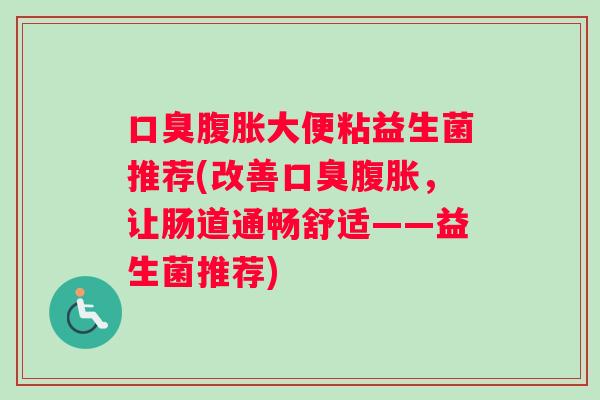 口臭腹胀大便粘益生菌推荐(改善口臭腹胀，让肠道通畅舒适——益生菌推荐)