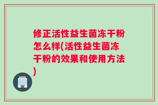 修正活性益生菌冻干粉怎么样(活性益生菌冻干粉的效果和使用方法)